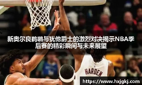 新奥尔良鹈鹕与犹他爵士的激烈对决揭示NBA季后赛的精彩瞬间与未来展望