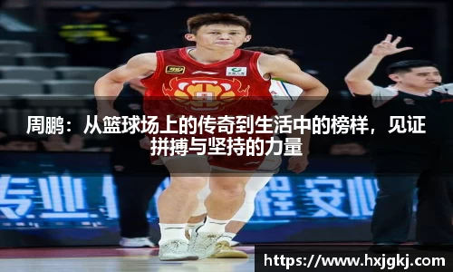 周鹏：从篮球场上的传奇到生活中的榜样，见证拼搏与坚持的力量